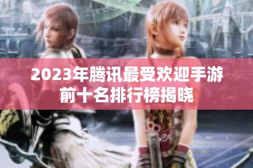 2023年腾讯最受欢迎手游前十名排行榜揭晓