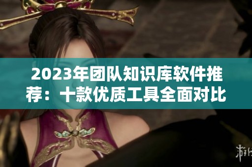 2023年团队知识库软件推荐：十款优质工具全面对比