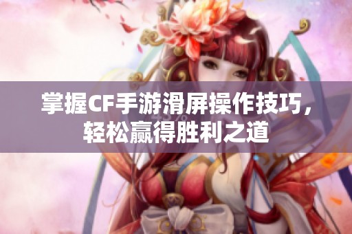 掌握CF手游滑屏操作技巧，轻松赢得胜利之道