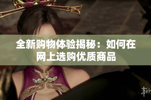 全新购物体验揭秘：如何在网上选购优质商品
