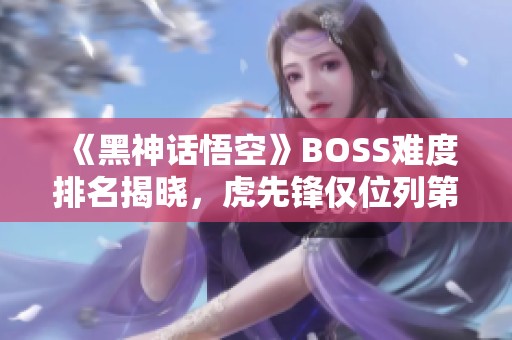 《黑神话悟空》BOSS难度排名揭晓，虎先锋仅位列第九