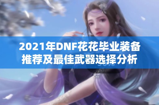 2021年DNF花花毕业装备推荐及最佳武器选择分析