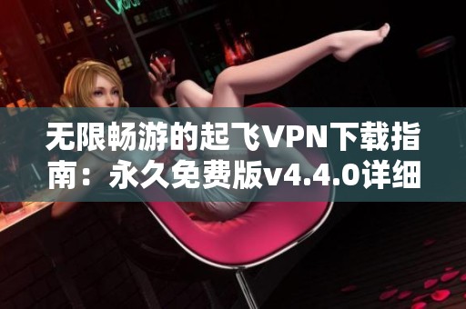 无限畅游的起飞VPN下载指南：永久免费版v4.4.0详细介绍
