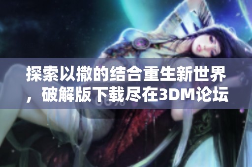 探索以撒的结合重生新世界，破解版下载尽在3DM论坛