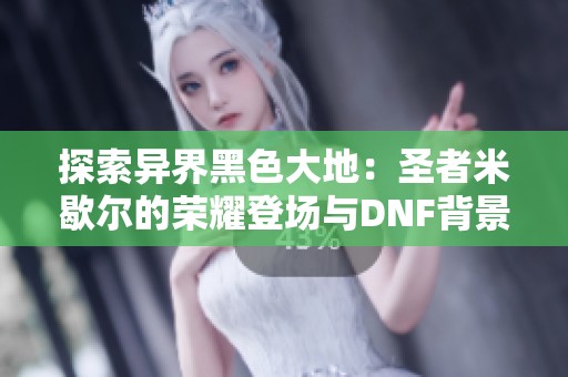 探索异界黑色大地：圣者米歇尔的荣耀登场与DNF背景音乐免费试听