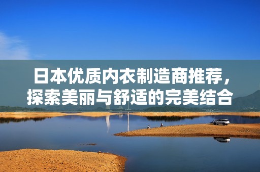 日本优质内衣制造商推荐，探索美丽与舒适的完美结合