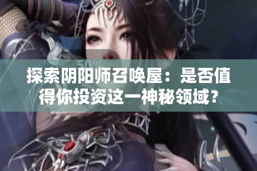 探索阴阳师召唤屋：是否值得你投资这一神秘领域？