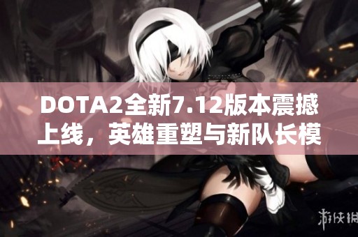 DOTA2全新7.12版本震撼上线，英雄重塑与新队长模式来袭