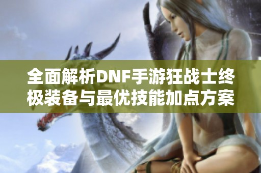 全面解析DNF手游狂战士终极装备与最优技能加点方案