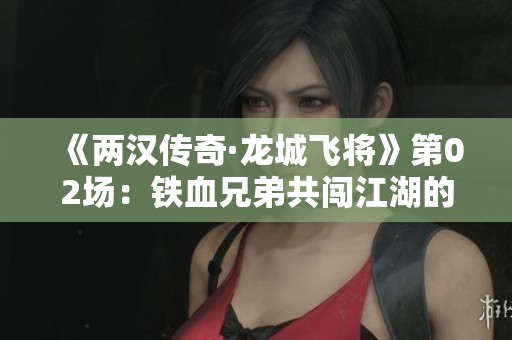 《两汉传奇·龙城飞将》第02场：铁血兄弟共闯江湖的壮丽篇章