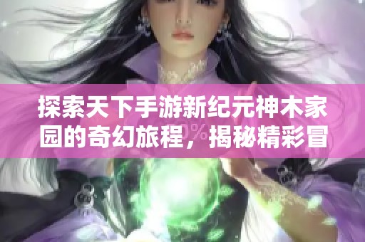 探索天下手游新纪元神木家园的奇幻旅程，揭秘精彩冒险！