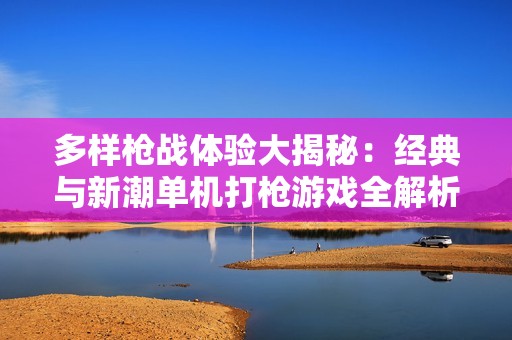 多样枪战体验大揭秘：经典与新潮单机打枪游戏全解析