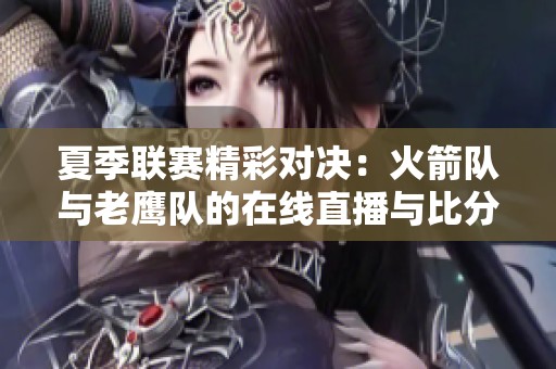 夏季联赛精彩对决：火箭队与老鹰队的在线直播与比分更新