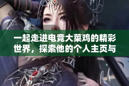 一起走进电竞大菜鸡的精彩世界，探索他的个人主页与视频内容