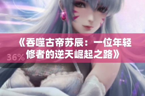 《吞噬古帝苏辰：一位年轻修者的逆天崛起之路》