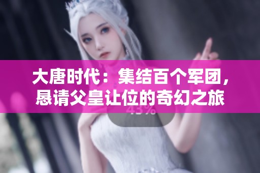 大唐时代：集结百个军团，恳请父皇让位的奇幻之旅
