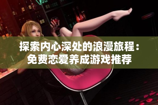 探索内心深处的浪漫旅程：免费恋爱养成游戏推荐