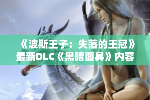 《波斯王子：失落的王冠》最新DLC《黑暗面具》内容揭秘与新信息分享