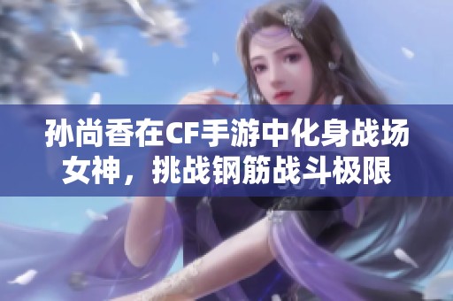孙尚香在CF手游中化身战场女神，挑战钢筋战斗极限