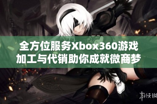 全方位服务Xbox360游戏加工与代销助你成就微商梦想