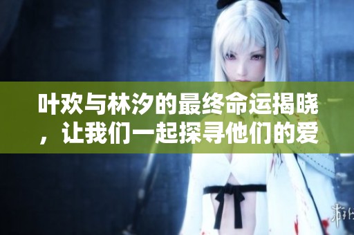 叶欢与林汐的最终命运揭晓，让我们一起探寻他们的爱情故事