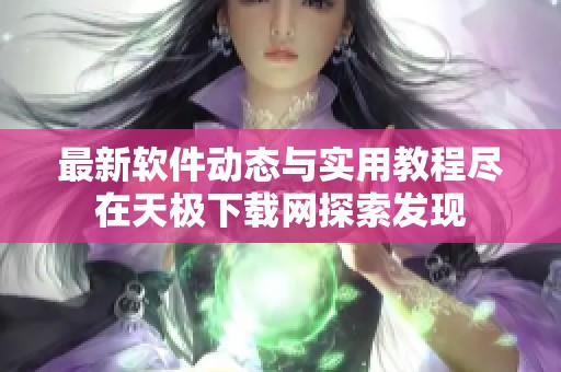 最新软件动态与实用教程尽在天极下载网探索发现