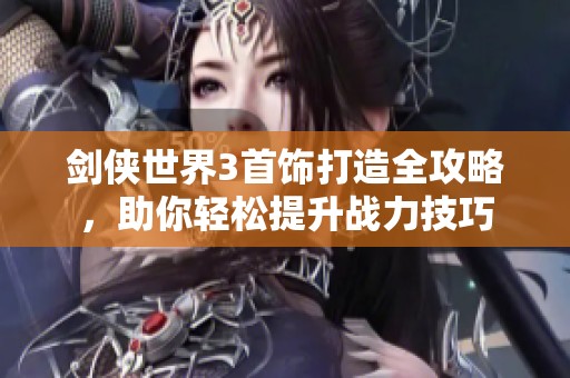 剑侠世界3首饰打造全攻略，助你轻松提升战力技巧