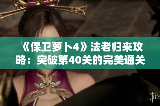 《保卫萝卜4》法老归来攻略：突破第40关的完美通关技巧揭秘