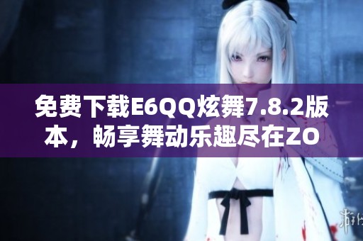 免费下载E6QQ炫舞7.8.2版本，畅享舞动乐趣尽在ZOL手机软件