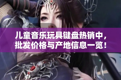 儿童音乐玩具键盘热销中，批发价格与产地信息一览！
