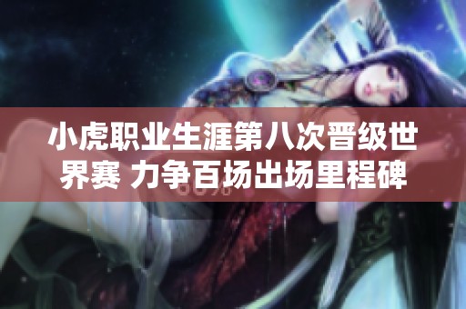 小虎职业生涯第八次晋级世界赛 力争百场出场里程碑
