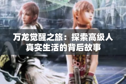 万龙觉醒之旅：探索高级人真实生活的背后故事