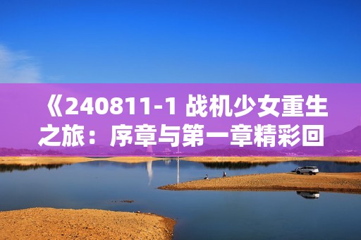 《240811-1 战机少女重生之旅：序章与第一章精彩回顾》