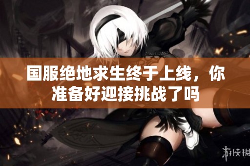 国服绝地求生终于上线，你准备好迎接挑战了吗