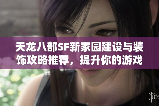天龙八部SF新家园建设与装饰攻略推荐，提升你的游戏体验