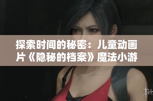 探索时间的秘密：儿童动画片《隐秘的档案》魔法小游戏完整版