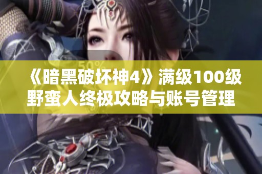 《暗黑破坏神4》满级100级野蛮人终极攻略与账号管理技巧