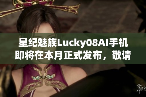 星纪魅族Lucky08AI手机即将在本月正式发布，敬请期待！