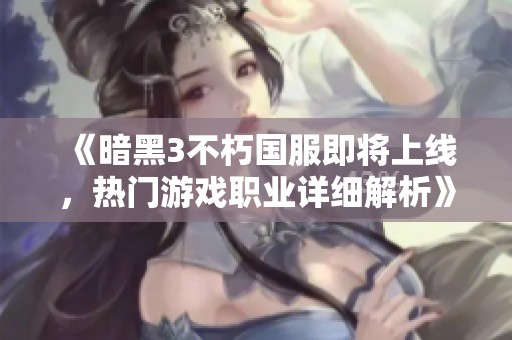 《暗黑3不朽国服即将上线，热门游戏职业详细解析》