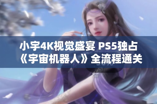小宇4K视觉盛宴 PS5独占《宇宙机器人》全流程通关精华总结