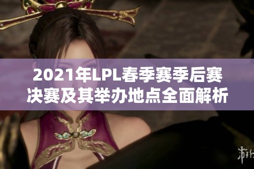 2021年LPL春季赛季后赛决赛及其举办地点全面解析