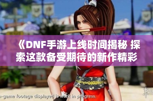 《DNF手游上线时间揭秘 探索这款备受期待的新作精彩内容》