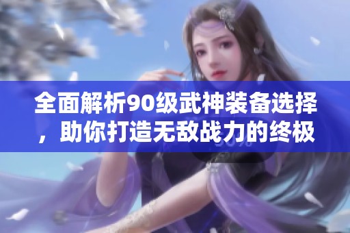 全面解析90级武神装备选择，助你打造无敌战力的终极指南
