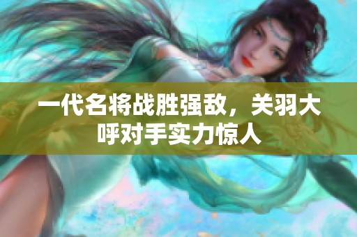 一代名将战胜强敌，关羽大呼对手实力惊人