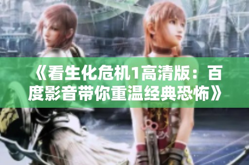 《看生化危机1高清版：百度影音带你重温经典恐怖》