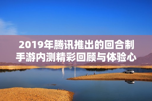 2019年腾讯推出的回合制手游内测精彩回顾与体验心得