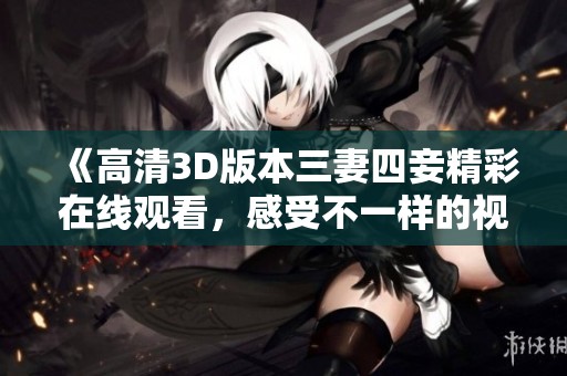 《高清3D版本三妻四妾精彩在线观看，感受不一样的视听盛宴》
