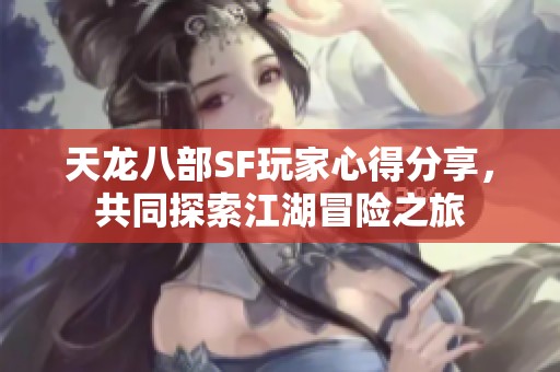 天龙八部SF玩家心得分享，共同探索江湖冒险之旅
