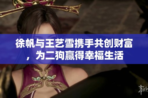 徐帆与王艺雪携手共创财富，为二狗赢得幸福生活