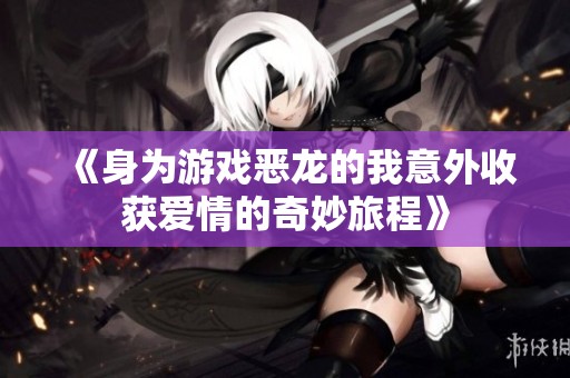 《身为游戏恶龙的我意外收获爱情的奇妙旅程》